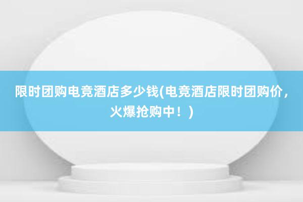 限时团购电竞酒店多少钱(电竞酒店限时团购价，火爆抢购中！)