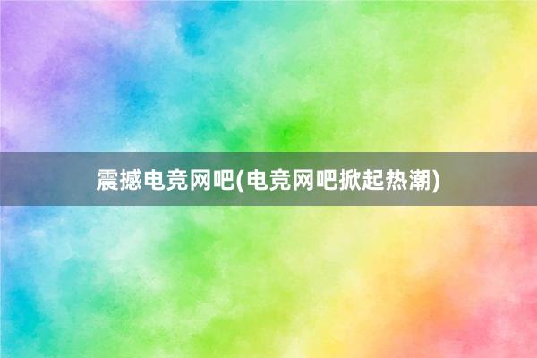 震撼电竞网吧(电竞网吧掀起热潮)