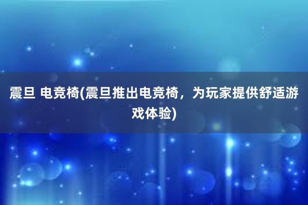 震旦 电竞椅(震旦推出电竞椅，为玩家提供舒适游戏体验)