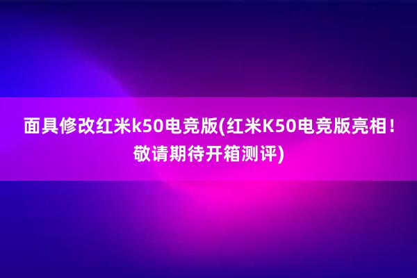 面具修改红米k50电竞版(红米K50电竞版亮相！敬请期待开箱测评)