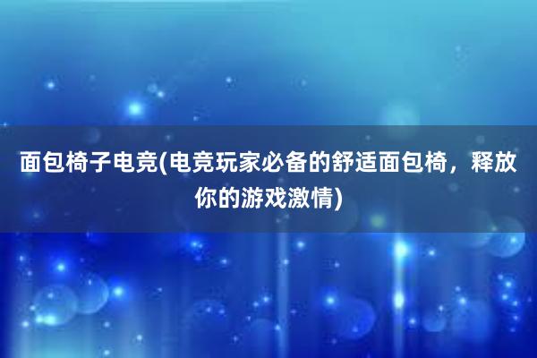 面包椅子电竞(电竞玩家必备的舒适面包椅，释放你的游戏激情)