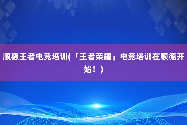 顺德王者电竞培训(「王者荣耀」电竞培训在顺德开始！)