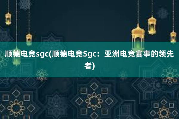 顺德电竞sgc(顺德电竞Sgc：亚洲电竞赛事的领先者)