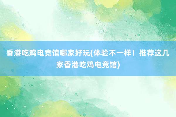 香港吃鸡电竞馆哪家好玩(体验不一样！推荐这几家香港吃鸡电竞馆)