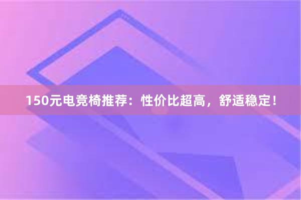 150元电竞椅推荐：性价比超高，舒适稳定！