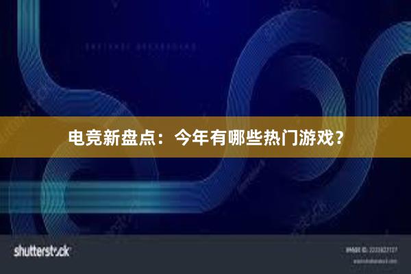 电竞新盘点：今年有哪些热门游戏？