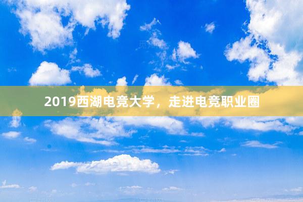 2019西湖电竞大学，走进电竞职业圈