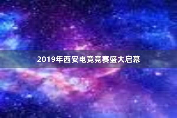 2019年西安电竞竞赛盛大启幕