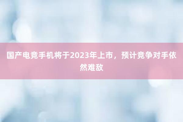 国产电竞手机将于2023年上市，预计竞争对手依然难敌