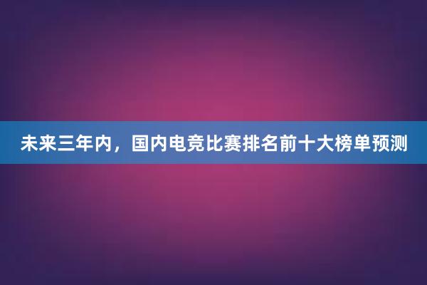 未来三年内，国内电竞比赛排名前十大榜单预测