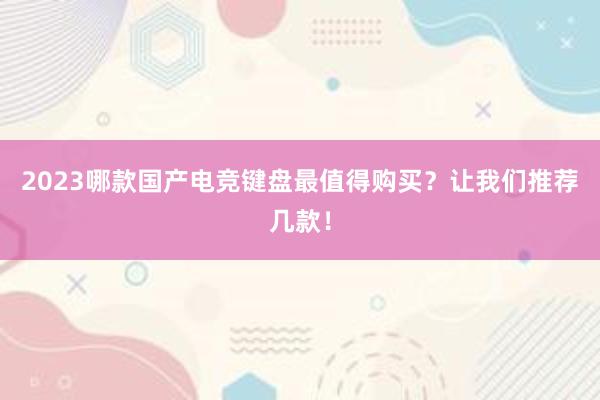 2023哪款国产电竞键盘最值得购买？让我们推荐几款！