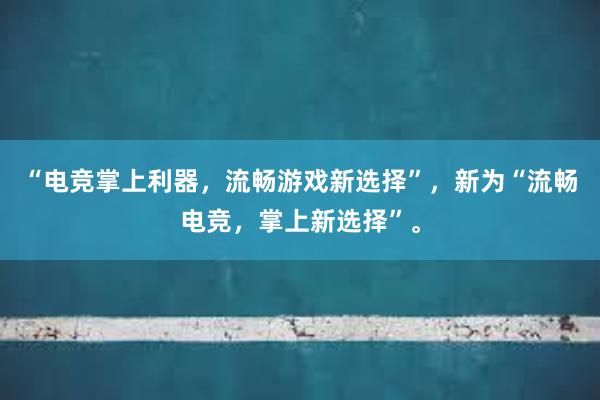 “电竞掌上利器，流畅游戏新选择”，新为“流畅电竞，掌上新选择”。