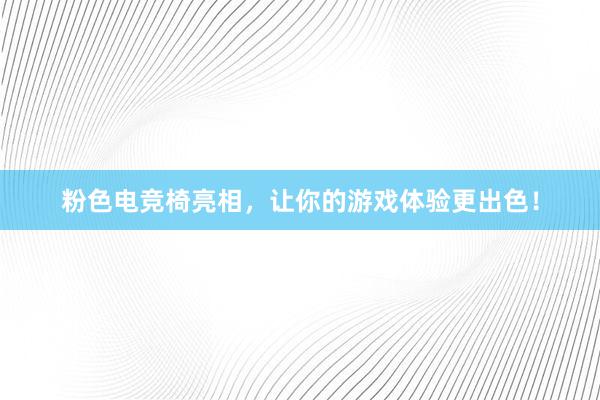 粉色电竞椅亮相，让你的游戏体验更出色！