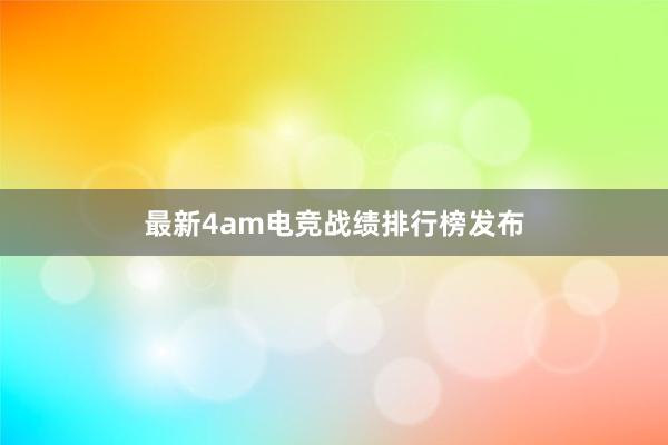 最新4am电竞战绩排行榜发布