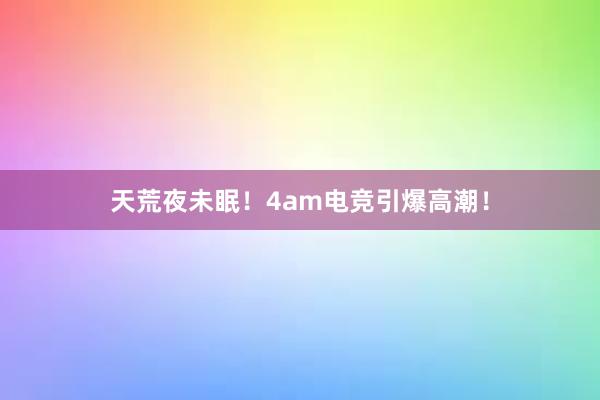 天荒夜未眠！4am电竞引爆高潮！