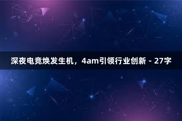 深夜电竞焕发生机，4am引领行业创新 - 27字