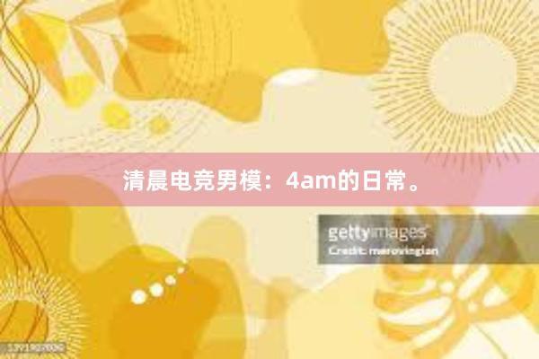 清晨电竞男模：4am的日常。