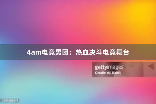 4am电竞男团：热血决斗电竞舞台