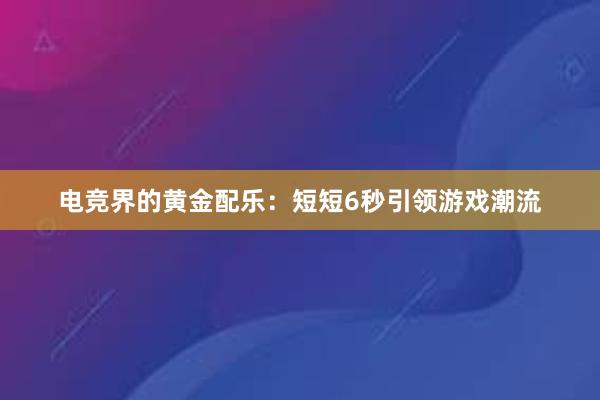 电竞界的黄金配乐：短短6秒引领游戏潮流