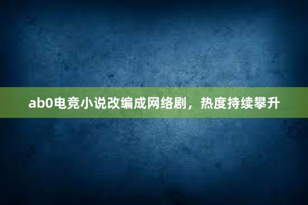 ab0电竞小说改编成网络剧，热度持续攀升