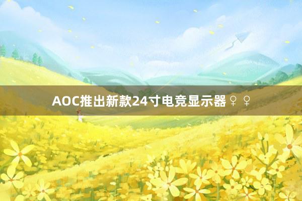 AOC推出新款24寸电竞显示器♀♀