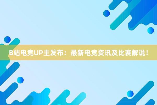 B站电竞UP主发布：最新电竞资讯及比赛解说！