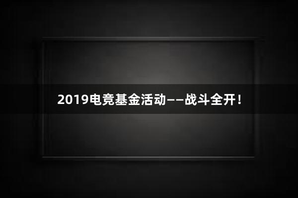 2019电竞基金活动——战斗全开！