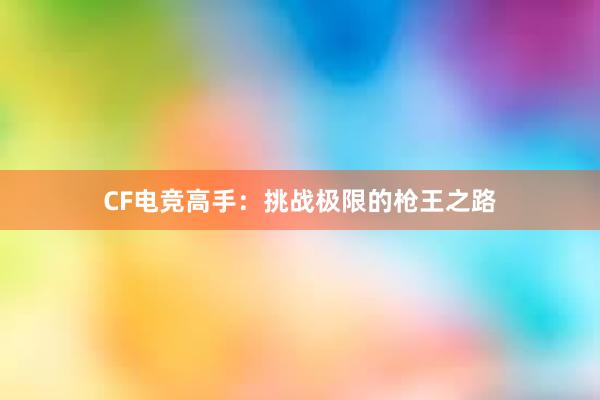 CF电竞高手：挑战极限的枪王之路