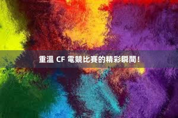 重溫 CF 電競比賽的精彩瞬間！