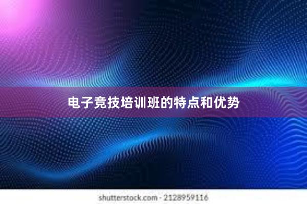 电子竞技培训班的特点和优势