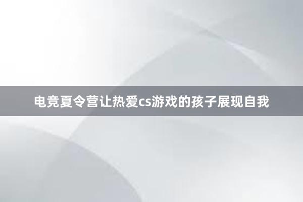 电竞夏令营让热爱cs游戏的孩子展现自我