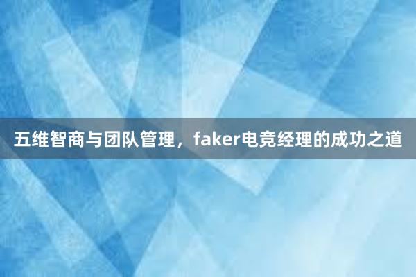 五维智商与团队管理，faker电竞经理的成功之道