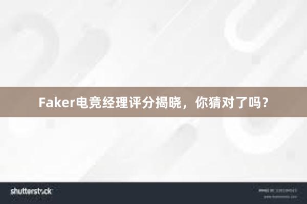 Faker电竞经理评分揭晓，你猜对了吗？