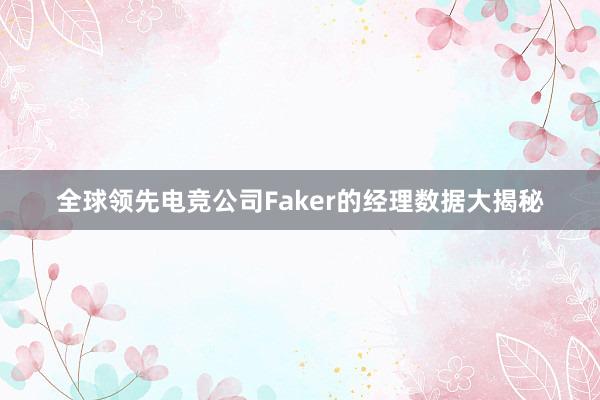 全球领先电竞公司Faker的经理数据大揭秘