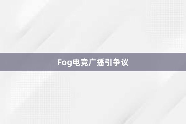 Fog电竞广播引争议