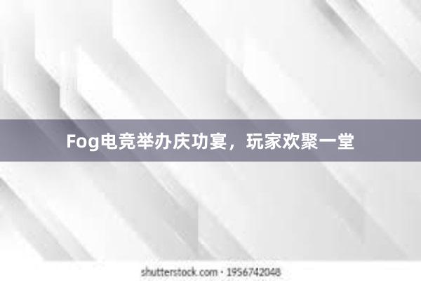 Fog电竞举办庆功宴，玩家欢聚一堂