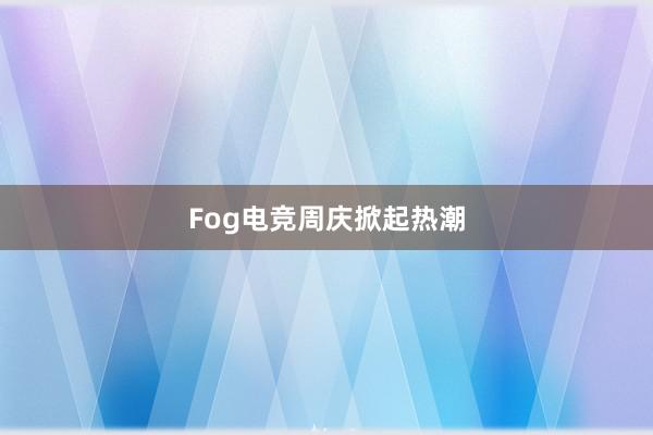 Fog电竞周庆掀起热潮