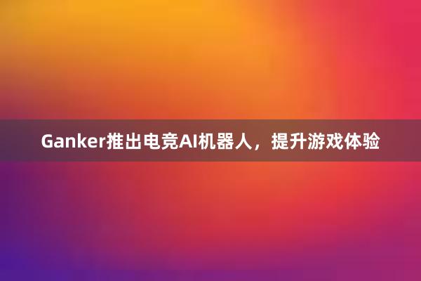 Ganker推出电竞AI机器人，提升游戏体验