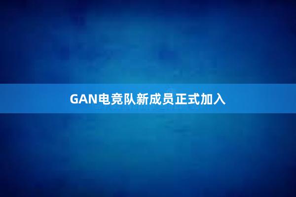 GAN电竞队新成员正式加入