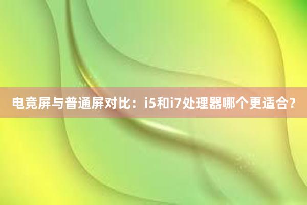 电竞屏与普通屏对比：i5和i7处理器哪个更适合？