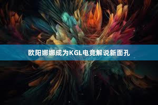 欧阳娜娜成为KGL电竞解说新面孔