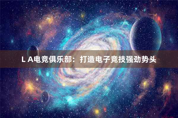 L A电竞俱乐部：打造电子竞技强劲势头