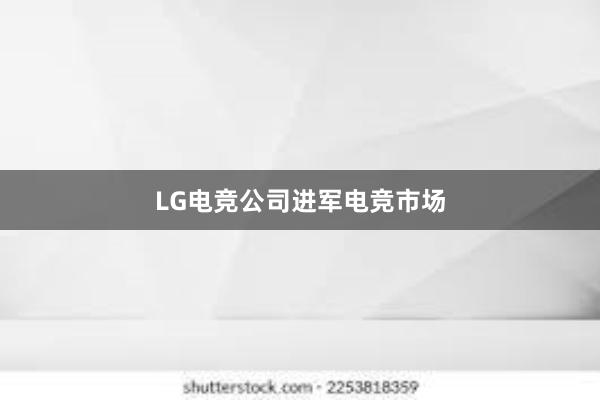 LG电竞公司进军电竞市场