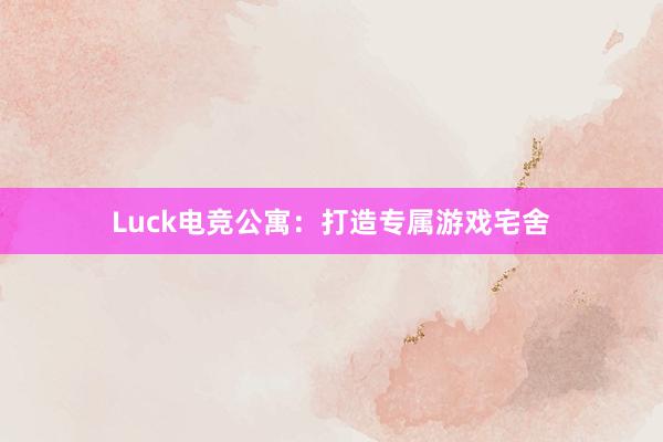 Luck电竞公寓：打造专属游戏宅舍