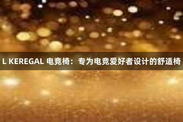 L KEREGAL 电竞椅：专为电竞爱好者设计的舒适椅