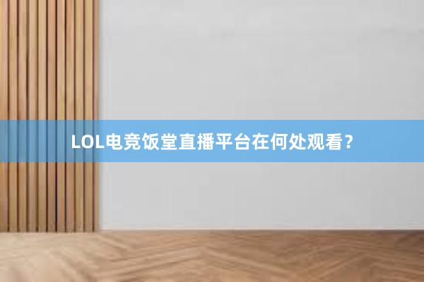 LOL电竞饭堂直播平台在何处观看？