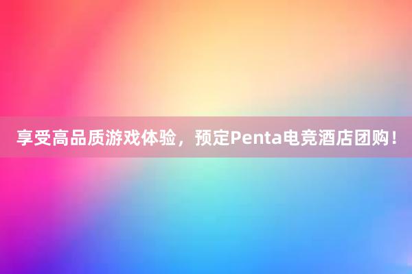 享受高品质游戏体验，预定Penta电竞酒店团购！