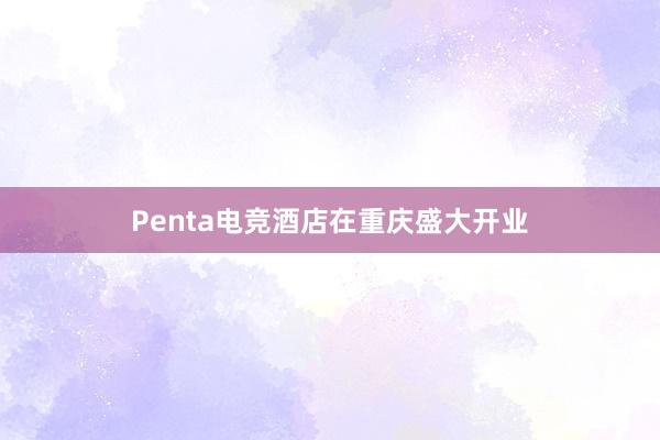 Penta电竞酒店在重庆盛大开业