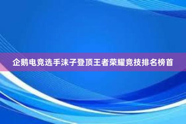 企鹅电竞选手沫子登顶王者荣耀竞技排名榜首