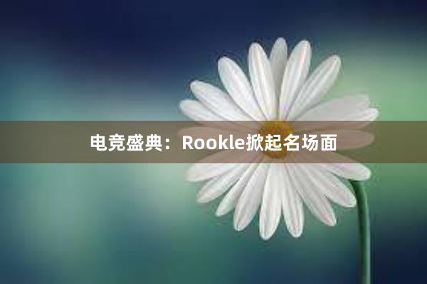 电竞盛典：Rookle掀起名场面